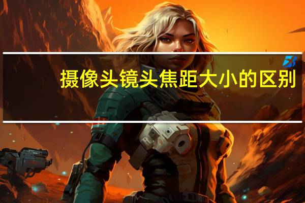 摄像头镜头焦距大小的区别