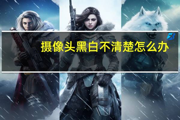 摄像头黑白不清楚怎么办