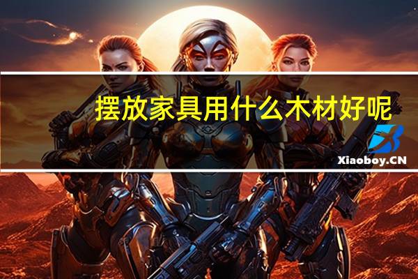 摆放家具用什么木材好呢
