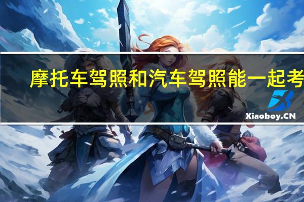 摩托车驾照和汽车驾照能一起考吗