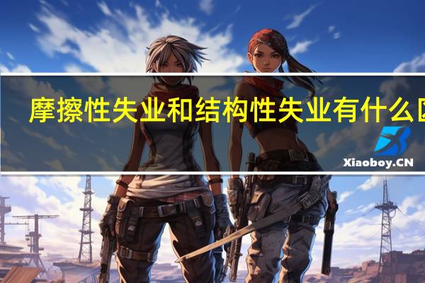 摩擦性失业和结构性失业有什么区别