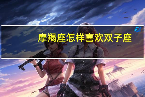 摩羯座怎样喜欢双子座