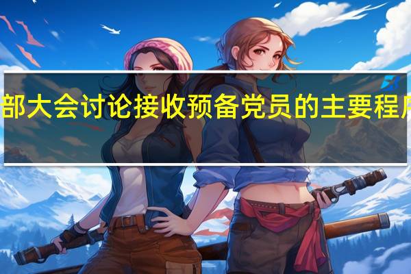 支部大会讨论接收预备党员的主要程序是什么