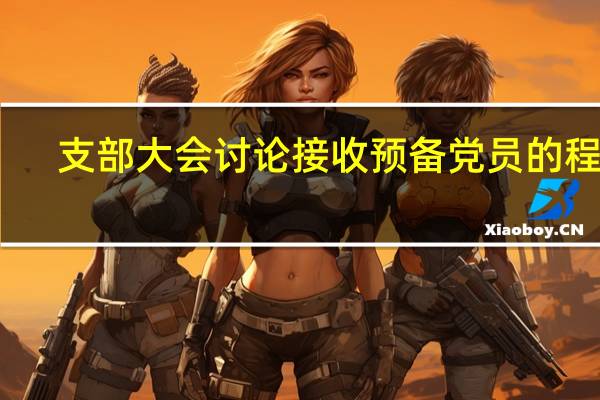 支部大会讨论接收预备党员的程序