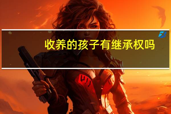 收养的孩子有继承权吗