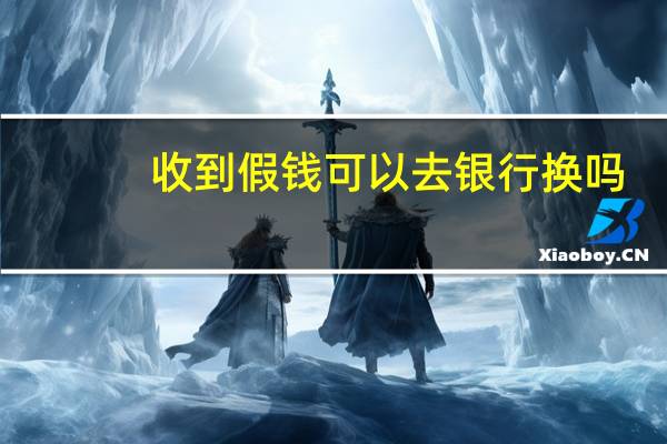 收到假钱可以去银行换吗