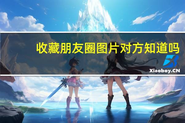 收藏朋友圈图片对方知道吗