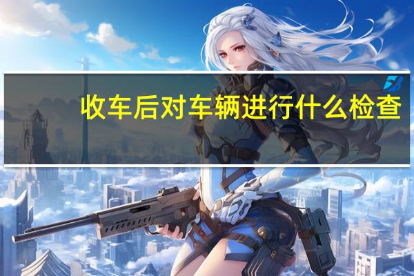 收车后对车辆进行什么检查？