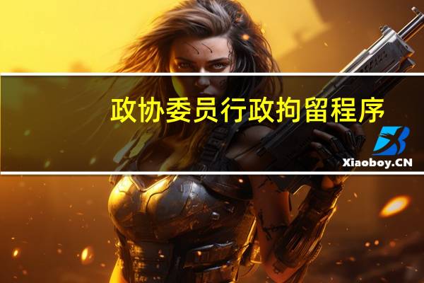 政协委员行政拘留程序