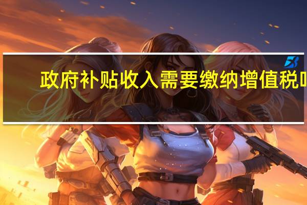 政府补贴收入需要缴纳增值税吗