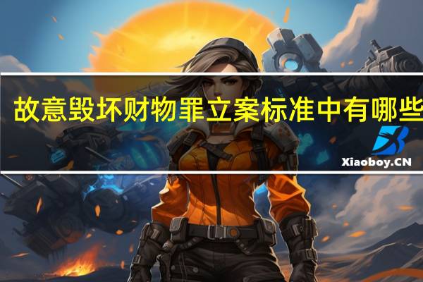 故意毁坏财物罪立案标准中有哪些内容