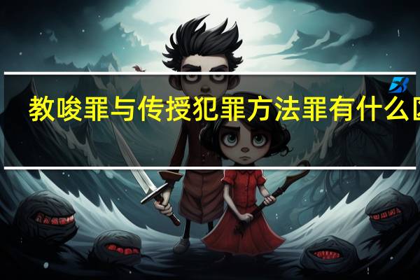 教唆罪与传授犯罪方法罪有什么区别