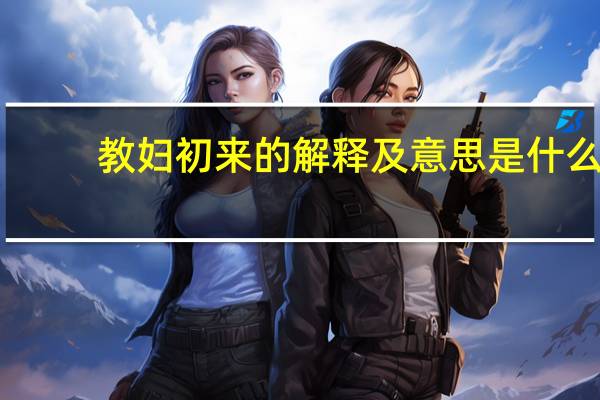 教妇初来的解释及意思是什么