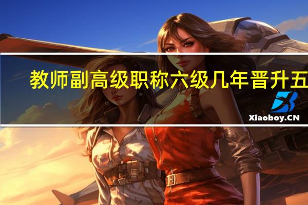 教师副高级职称六级几年晋升五级