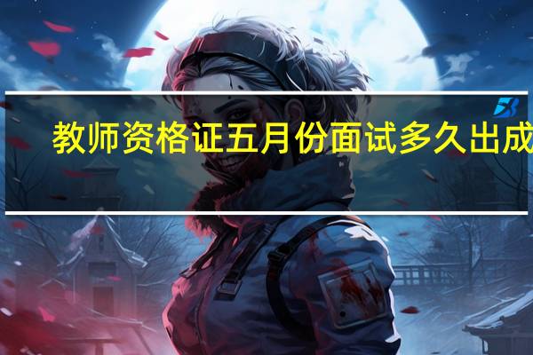 教师资格证五月份面试多久出成绩