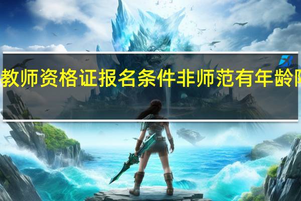 教师资格证报名条件非师范有年龄限制吗