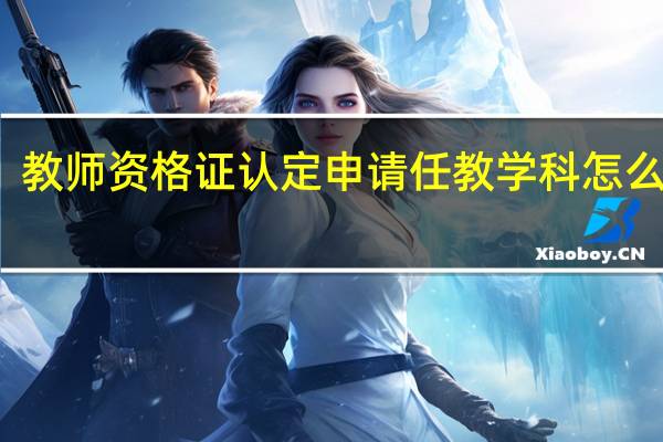 教师资格证认定申请任教学科怎么填写