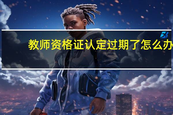 教师资格证认定过期了怎么办