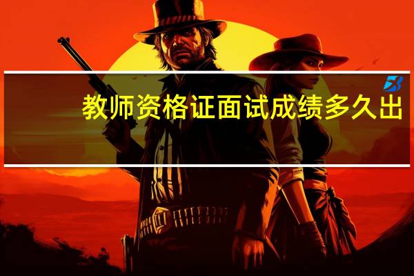 教师资格证面试成绩多久出？