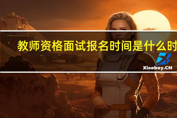 教师资格面试报名时间是什么时候