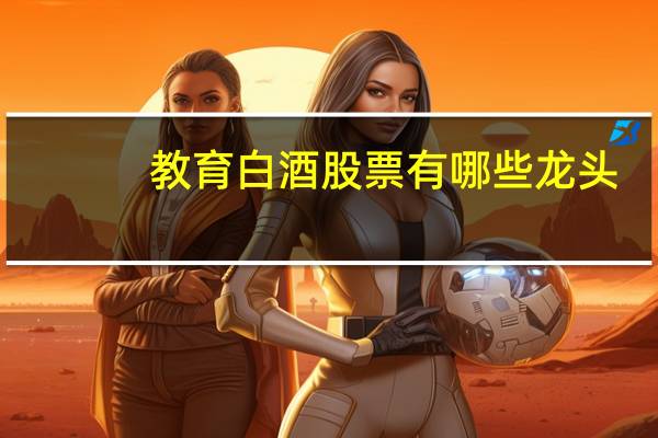 教育白酒股票有哪些龙头