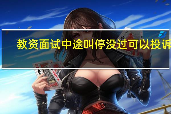 教资面试中途叫停没过可以投诉吗