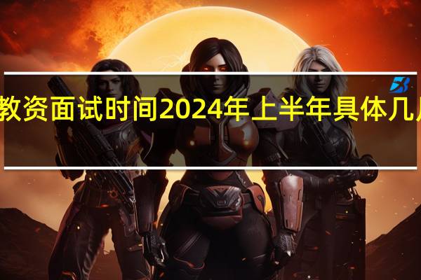 教资面试时间2024年上半年具体几月几号