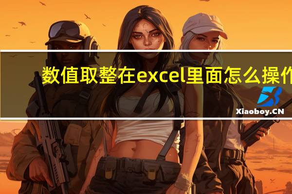 数值取整在excel里面怎么操作