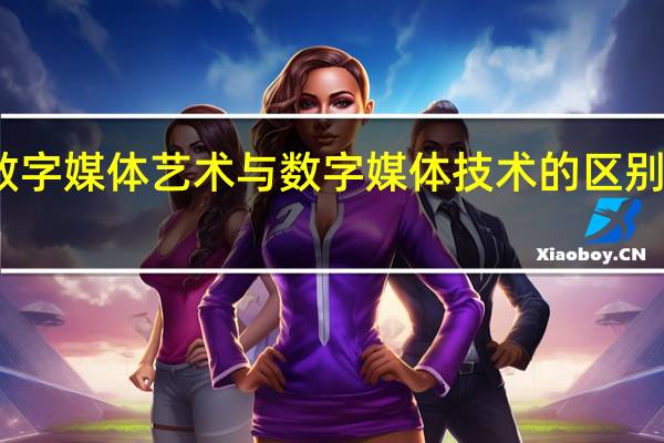 数字媒体艺术与数字媒体技术的区别有哪些