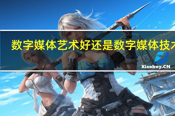 数字媒体艺术好还是数字媒体技术好