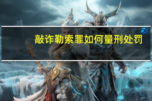 敲诈勒索罪如何量刑处罚