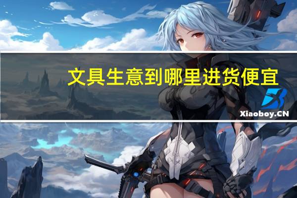 文具生意到哪里进货便宜