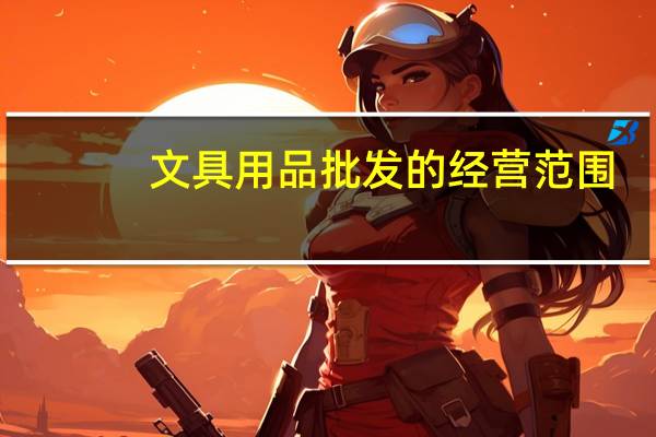 文具用品批发的经营范围