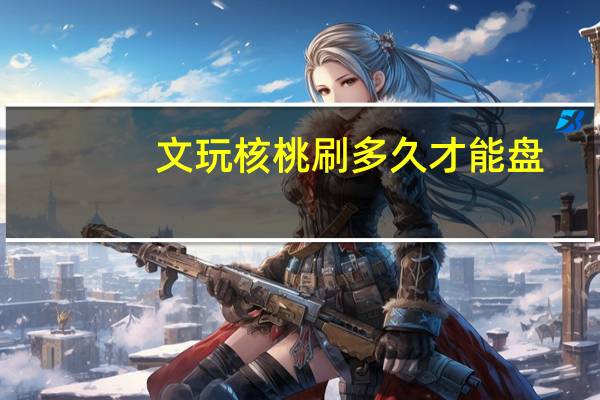 文玩核桃刷多久才能盘