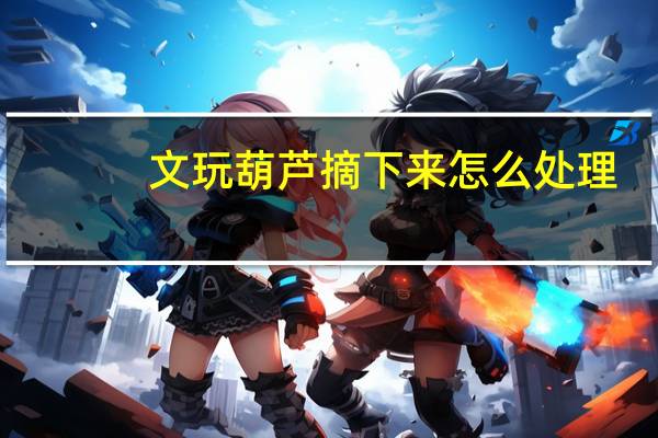 文玩葫芦摘下来怎么处理