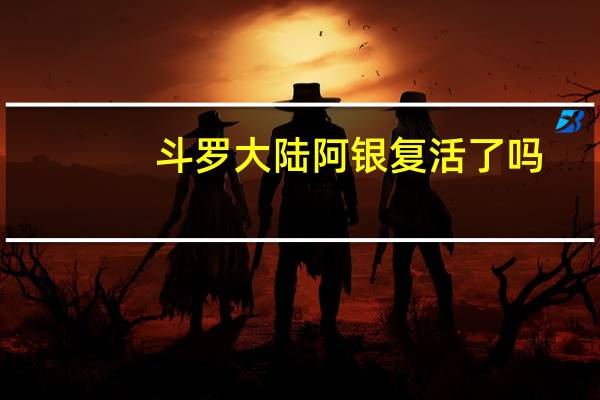 斗罗大陆阿银复活了吗