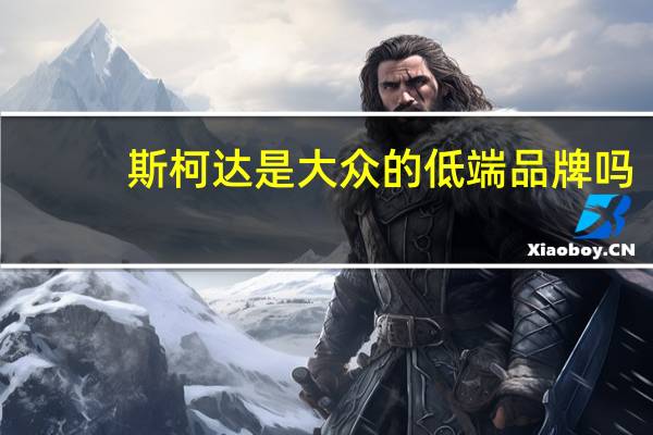 斯柯达是大众的低端品牌吗