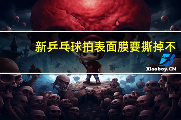 新乒乓球拍表面膜要撕掉不