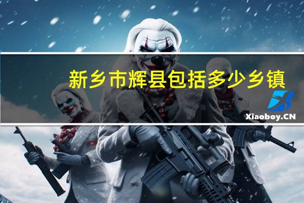 新乡市辉县包括多少乡镇