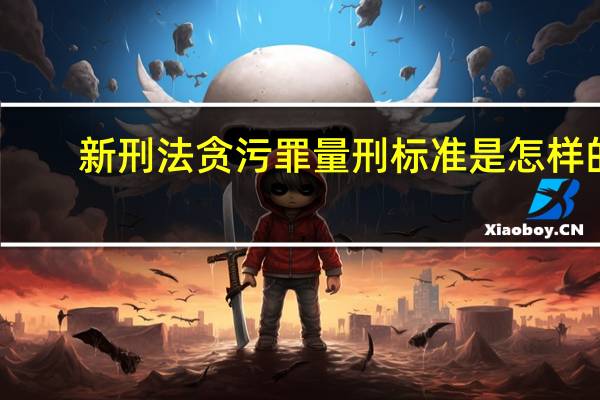 新刑法贪污罪量刑标准是怎样的