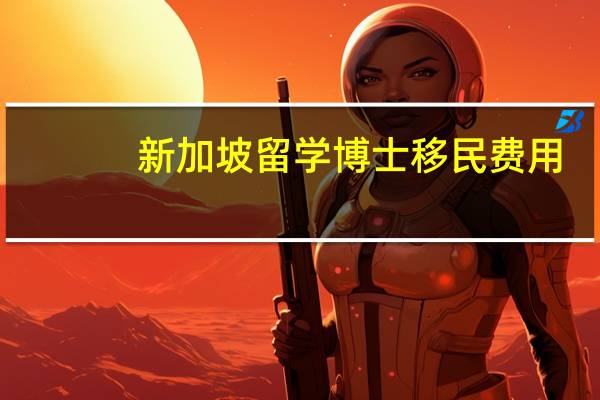 新加坡留学博士移民费用