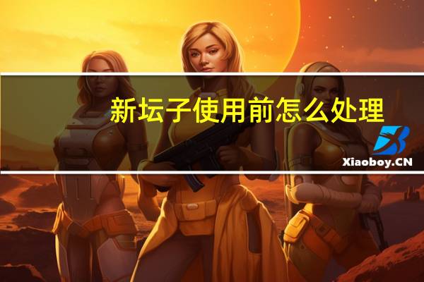 新坛子使用前怎么处理