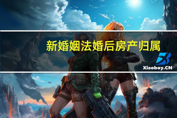 新婚姻法婚后房产归属