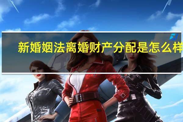 新婚姻法离婚财产分配是怎么样的