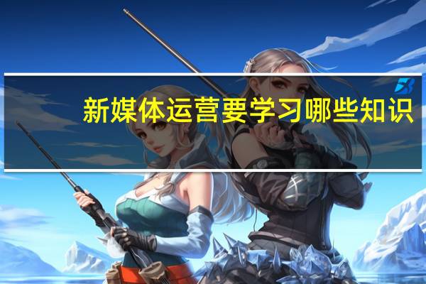 新媒体运营要学习哪些知识