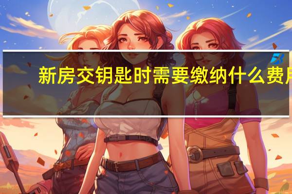 新房交钥匙时需要缴纳什么费用