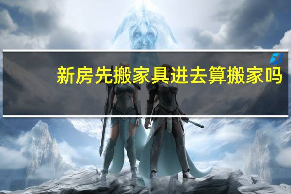 新房先搬家具进去算搬家吗