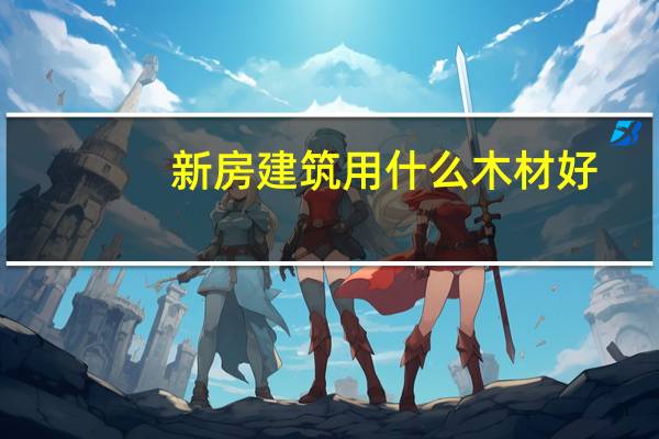 新房建筑用什么木材好