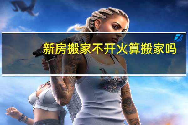 新房搬家不开火算搬家吗