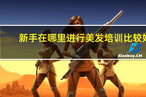 新手在哪里进行美发培训比较好